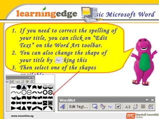 Basic Microsoft Word If you need to correct the spelling of your title, you can click on “Edit Text” on the Word Art toolbar.  You can also change the shape of your title by clicking this Then select one of the shapes available 