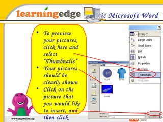 Basic Microsoft Word To preview your pictures, click here and select “Thumbnails” Your pictures should be clearly shown Click on the picture that you would like to insert, and then click “Insert” 