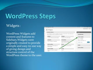 Widgets :
WordPress Widgets add
content and features to
Sidebars.Widgets were
originally created to provide
a simple and easy-to-use way
of giving design and
structure control of the
WordPress theme to the user.
 