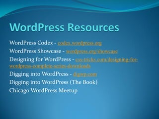 WordPress Codex - codex.wordpress.org
WordPress Showcase - wordpress.org/showcase
Designing for WordPress - css-tricks.com/designing-for-
wordpress-complete-series-downloads
Digging into WordPress - digwp.com
Digging into WordPress (The Book)
Chicago WordPress Meetup
 
