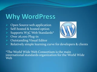  Open Source web application
 Self-hosted & hosted option
 Supports W3C Web Standards*
 Over 26,000 Plug-in
 Outstanding Visual Editor
 Relatively simple learning curve for developers & clients
*The World Wide Web Consortium is the main
international standards organization for the World Wide
Web
 