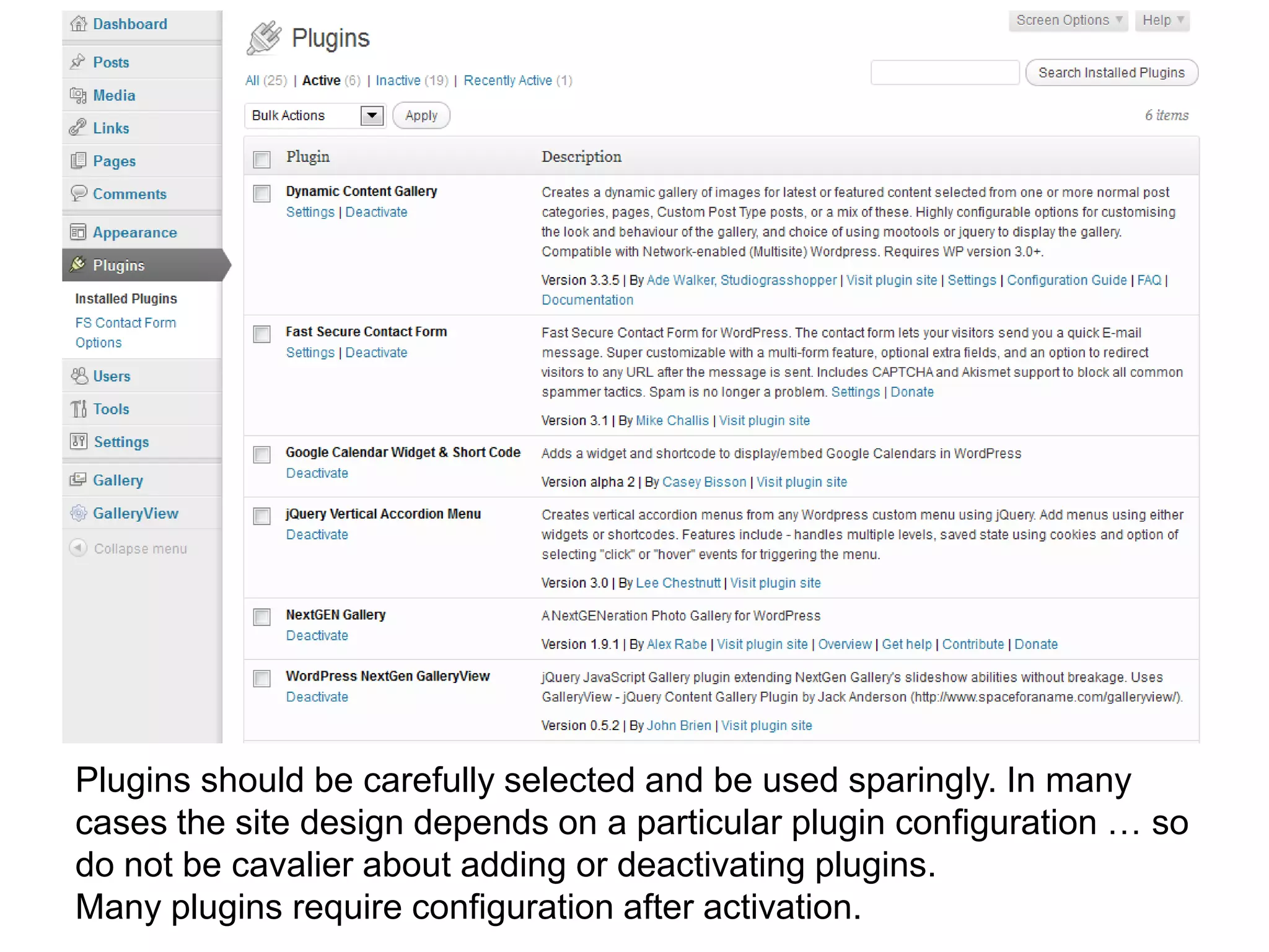 Plugins should be carefully selected and be used sparingly. In many
cases the site design depends on a particular plugin configuration … so
do not be cavalier about adding or deactivating plugins.
Many plugins require configuration after activation.
 