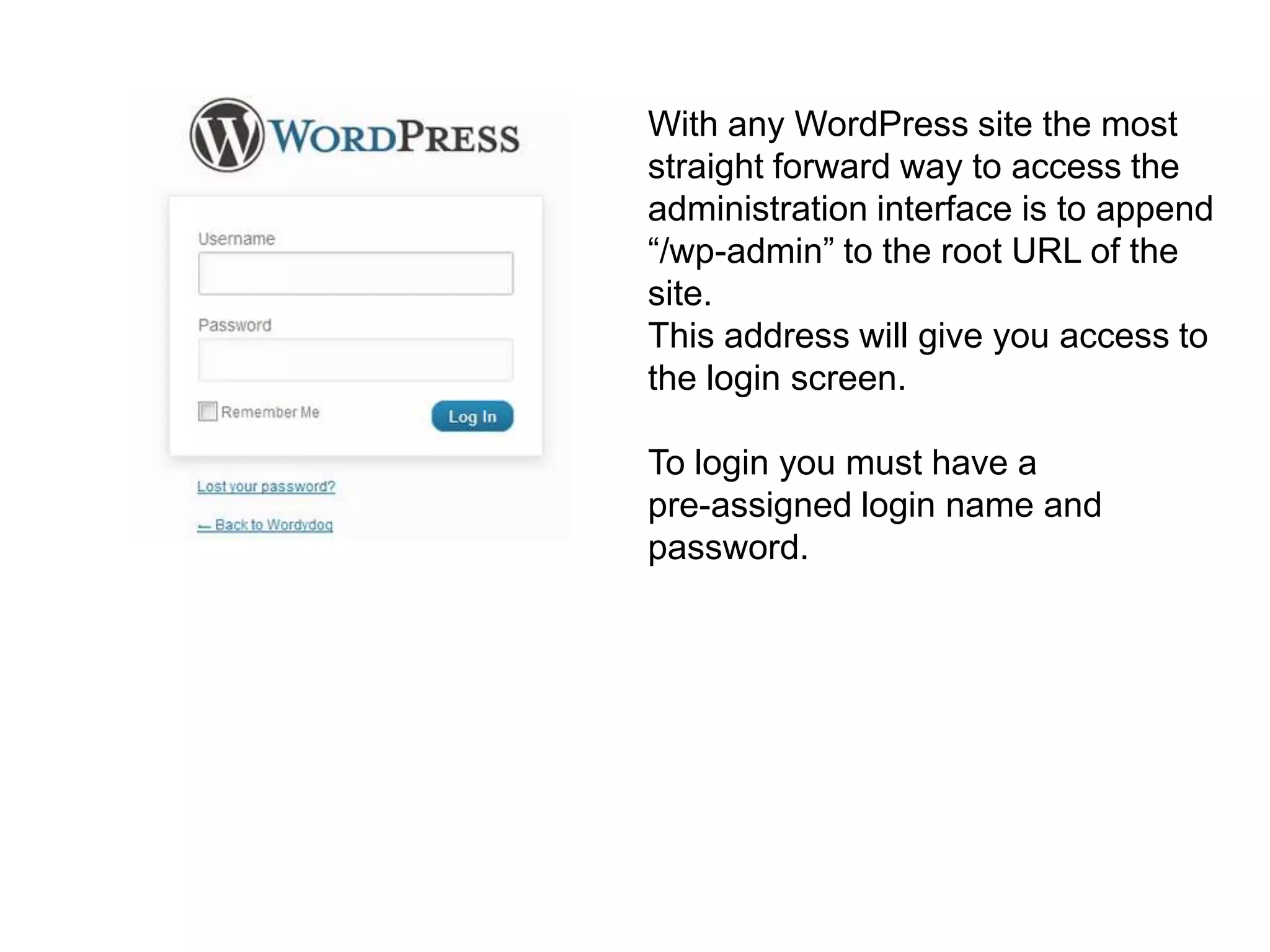 With any WordPress site the most
straight forward way to access the
administration interface is to append
“/wp-admin” to the root URL of the
site.
This address will give you access to
the login screen.

To login you must have a
pre-assigned login name and
password.
 