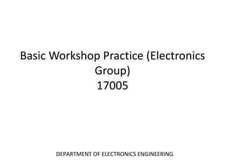 Basic Workshop Practice (Electronics
Group)
17005
DEPARTMENT OF ELECTRONICS ENGINEERING.
 