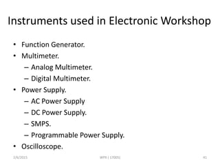 Instruments used in Electronic Workshop
• Function Generator.
• Multimeter.
– Analog Multimeter.
– Digital Multimeter.
• Power Supply.
– AC Power Supply
– DC Power Supply.
– SMPS.
– Programmable Power Supply.
• Oscilloscope.
2/6/2015 WPX ( 17005) 41
 