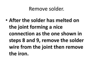 Remove solder.
• After the solder has melted on
the joint forming a nice
connection as the one shown in
steps 8 and 9, remove the solder
wire from the joint then remove
the iron.
 