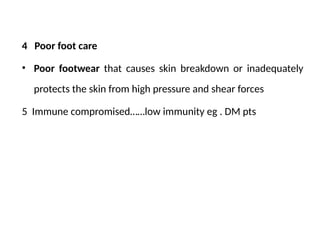 4 Poor foot care
• Poor footwear that causes skin breakdown or inadequately
protects the skin from high pressure and shear forces
5 Immune compromised……low immunity eg . DM pts
 