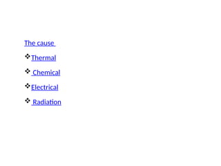 The cause
Thermal
 Chemical
Electrical
 Radiation
 