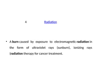 4 Radiation
• A burn caused by exposure to electromagnetic radiation in
the form of ultraviolet rays (sunburn), ionizing rays
(radiation therapy for cancer treatment.
 