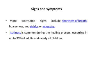 Signs and symptoms
• More worrisome signs include: shortness of breath,
hoarseness, and stridor or wheezing.
• Itchiness is common during the healing process, occurring in
up to 90% of adults and nearly all children.
 