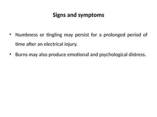 Signs and symptoms
• Numbness or tingling may persist for a prolonged period of
time after an electrical injury.
• Burns may also produce emotional and psychological distress.
 