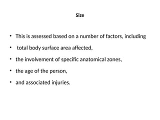 Size
• This is assessed based on a number of factors, including
• total body surface area affected,
• the involvement of specific anatomical zones,
• the age of the person,
• and associated injuries.
 