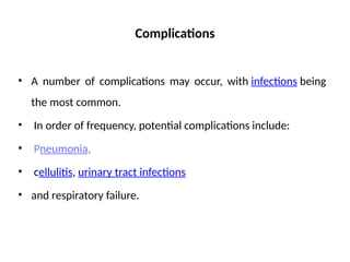 Complications
• A number of complications may occur, with infections being
the most common.
• In order of frequency, potential complications include:
• Pneumonia,
• cellulitis, urinary tract infections
• and respiratory failure.
 