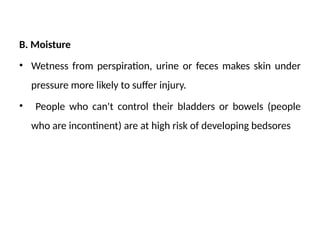 B. Moisture
• Wetness from perspiration, urine or feces makes skin under
pressure more likely to suffer injury.
• People who can't control their bladders or bowels (people
who are incontinent) are at high risk of developing bedsores
 