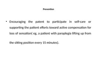 Prevention
• Encouraging the patent to participate in self-care or
supporting the patient efforts toward active compensation for
loss of sensation( eg, a patient with paraplegia lifting up from
the sitting position every 15 minutes).
 