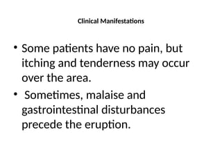 Clinical Manifestations
• Some patients have no pain, but
itching and tenderness may occur
over the area.
• Sometimes, malaise and
gastrointestinal disturbances
precede the eruption.
 