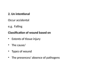 2. Un intentional
Occur accidental
e.g. Falling
Classification of wound based on
• Extents of tissue injury
• The cause/
• Types of wound
• The presences/ absence of pathogens
 