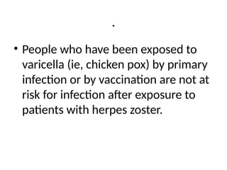 .
• People who have been exposed to
varicella (ie, chicken pox) by primary
infection or by vaccination are not at
risk for infection after exposure to
patients with herpes zoster.
 