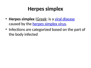 Herpes simplex
• Herpes simplex (Greek: is a viral disease
caused by the herpes simplex virus.
• Infections are categorized based on the part of
the body infected
 
