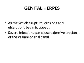 GENITAL HERPES
• As the vesicles rupture, erosions and
ulcerations begin to appear.
• Severe infections can cause extensive erosions
of the vaginal or anal canal.
 