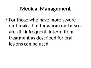 Medical Management
• For those who have more severe
outbreaks, but for whom outbreaks
are still infrequent, intermittent
treatment as described for oral
lesions can be used.
 
