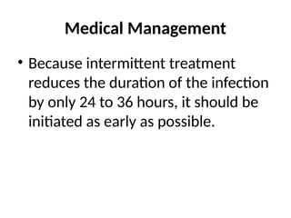 Medical Management
• Because intermittent treatment
reduces the duration of the infection
by only 24 to 36 hours, it should be
initiated as early as possible.
 