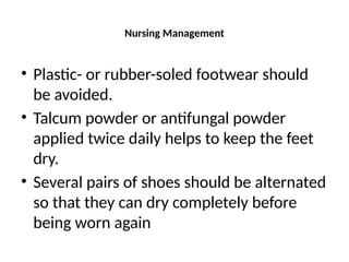 Nursing Management
• Plastic- or rubber-soled footwear should
be avoided.
• Talcum powder or antifungal powder
applied twice daily helps to keep the feet
dry.
• Several pairs of shoes should be alternated
so that they can dry completely before
being worn again
 