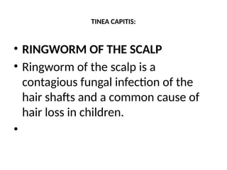 TINEA CAPITIS:
• RINGWORM OF THE SCALP
• Ringworm of the scalp is a
contagious fungal infection of the
hair shafts and a common cause of
hair loss in children.
•
 