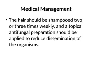 Medical Management
• The hair should be shampooed two
or three times weekly, and a topical
antifungal preparation should be
applied to reduce dissemination of
the organisms.
 