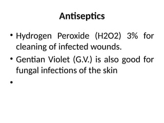 Antiseptics
• Hydrogen Peroxide (H2O2) 3% for
cleaning of infected wounds.
• Gentian Violet (G.V.) is also good for
fungal infections of the skin
•
 