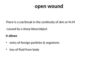open wound
There is a cut/break in the continuity of skin or M.M
-caused by a sharp blow/object
it allows
• entry of foreign particles & organisms
• loss of fluid from body
 