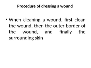 Procedure of dressing a wound
• When cleaning a wound, first clean
the wound, then the outer border of
the wound, and finally the
surrounding skin
 