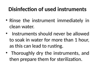 Disinfection of used instruments
• Rinse the instrument immediately in
clean water.
• Instruments should never be allowed
to soak in water for more than 1 hour,
as this can lead to rusting.
• Thoroughly dry the instruments, and
then prepare them for sterilization.
 