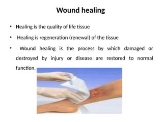 Wound healing
• Healing is the quality of life tissue
• Healing is regeneration (renewal) of the tissue
• Wound healing is the process by which damaged or
destroyed by injury or disease are restored to normal
function.
 