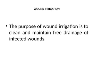 WOUND IRRIGATION
• The purpose of wound irrigation is to
clean and maintain free drainage of
infected wounds
 