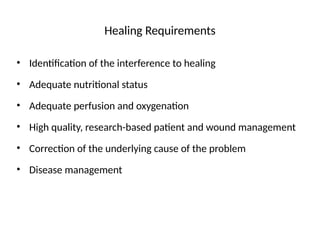 Healing Requirements
• Identification of the interference to healing
• Adequate nutritional status
• Adequate perfusion and oxygenation
• High quality, research-based patient and wound management
• Correction of the underlying cause of the problem
• Disease management
 
