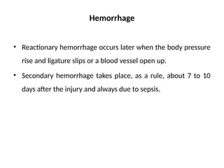 Hemorrhage
• Reactionary hemorrhage occurs later when the body pressure
rise and ligature slips or a blood vessel open up.
• Secondary hemorrhage takes place, as a rule, about 7 to 10
days after the injury and always due to sepsis.
 