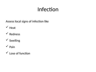 Infection
Assess local signs of infection like
 Heat
 Redness
 Swelling
 Pain
 Lose of function
 