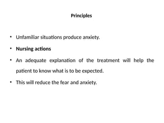 Principles
• Unfamiliar situations produce anxiety.
• Nursing actions
• An adequate explanation of the treatment will help the
patient to know what is to be expected.
• This will reduce the fear and anxiety.
 