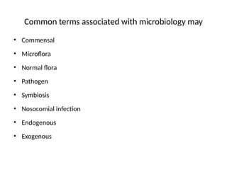Common terms associated with microbiology may
• Commensal
• Microflora
• Normal flora
• Pathogen
• Symbiosis
• Nosocomial infection
• Endogenous
• Exogenous
 