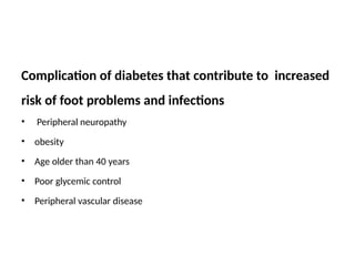 Complication of diabetes that contribute to increased
risk of foot problems and infections
• Peripheral neuropathy
• obesity
• Age older than 40 years
• Poor glycemic control
• Peripheral vascular disease
 