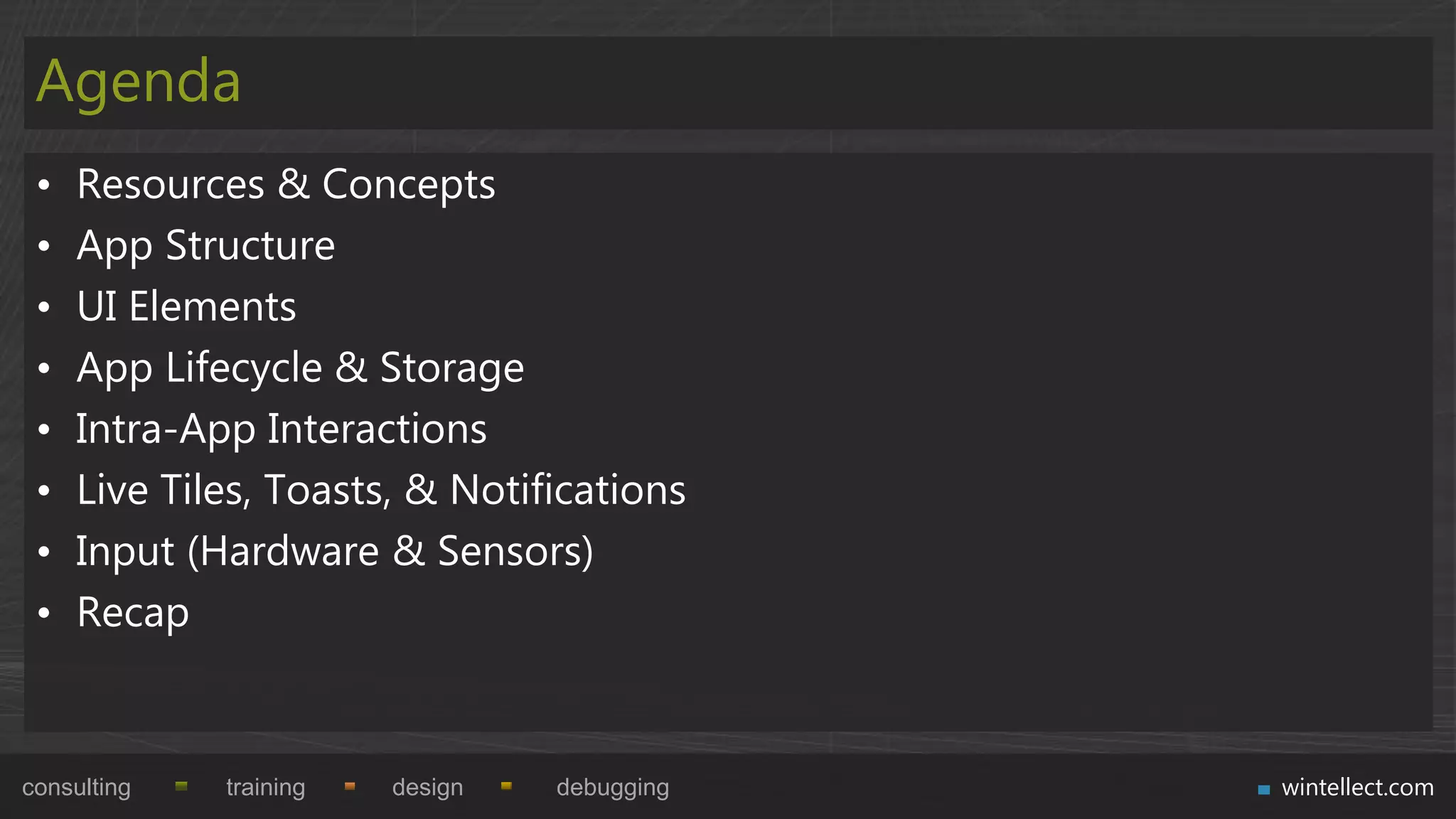 Agenda
 •   Resources & Concepts
 •   App Structure
 •   UI Elements
 •   App Lifecycle & Storage
 •   Intra-App Interactions
 •   Live Tiles, Toasts, & Notifications
 •   Input (Hardware & Sensors)
 •   Recap


consulting   training   design   debugging   wintellect.com
 