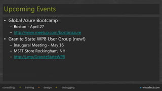 Upcoming Events
 • Global Azure Bootcamp
      – Boston - April 27
      – http://www.meetup.com/bostonazure
 • Granite State WP8 User Group (new!)
      – Inaugural Meeting - May 16
      – MSFT Store Rockingham, NH
      – http://j.mp/GraniteStateWP8




consulting   training   design   debugging   wintellect.com
 
