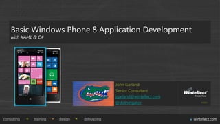 Basic Windows Phone 8 Application Development
    with XAML & C#




                                             John Garland
                                             Senior Consultant
                                             jgarland@wintellect.com
                                             @dotnetgator                  © 2013




consulting   training   design   debugging                             wintellect.com
 