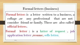 Formal letters (business)
letter g 68
Formal letter: is a letter written to a business, a
collage ,or any professional that are not
consider friend or family. These are also called
official letters.
Formal letter : is a latter of request , job
application letter ,resume, sells letter.
 