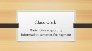 Class work
Write letter requesting
information semester fee payment
 