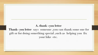 A. thank –you letter
Thank- you letter says someone ,you can thank some one for
gift or for doing something special ,such as helping you fix
your bike etc.
 
