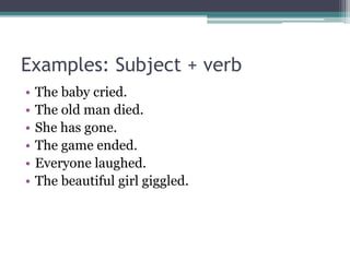 Examples: Subject + verb
• The baby cried.
• The old man died.
• She has gone.
• The game ended.
• Everyone laughed.
• The beautiful girl giggled.
 