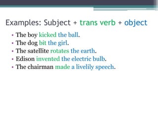 Examples: Subject + trans verb + object
• The boy kicked the ball.
• The dog bit the girl.
• The satellite rotates the earth.
• Edison invented the electric bulb.
• The chairman made a livelily speech.
 