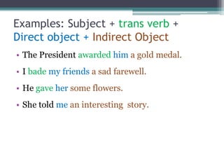 Examples: Subject + trans verb +
Direct object + Indirect Object
• The President awarded him a gold medal.
• I bade my friends a sad farewell.
• He gave her some flowers.
• She told me an interesting story.
 